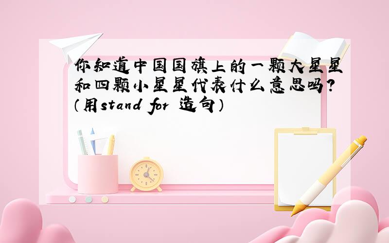 你知道中国国旗上的一颗大星星和四颗小星星代表什么意思吗?（用stand for 造句）