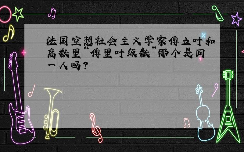 法国空想社会主义学家傅立叶和高数里“傅里叶级数”那个是同一人吗?