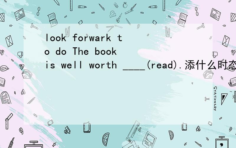 look forwark to do The book is well worth ____(read).添什么时态.为