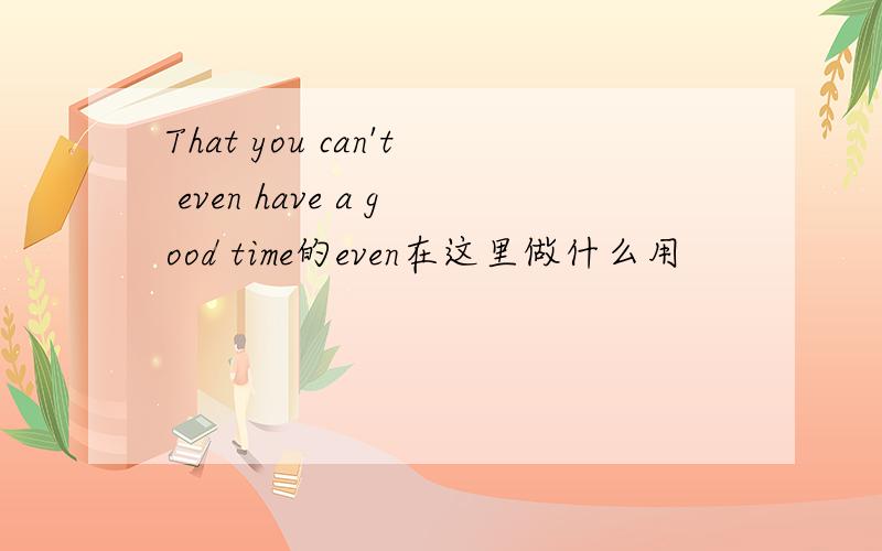 That you can't even have a good time的even在这里做什么用