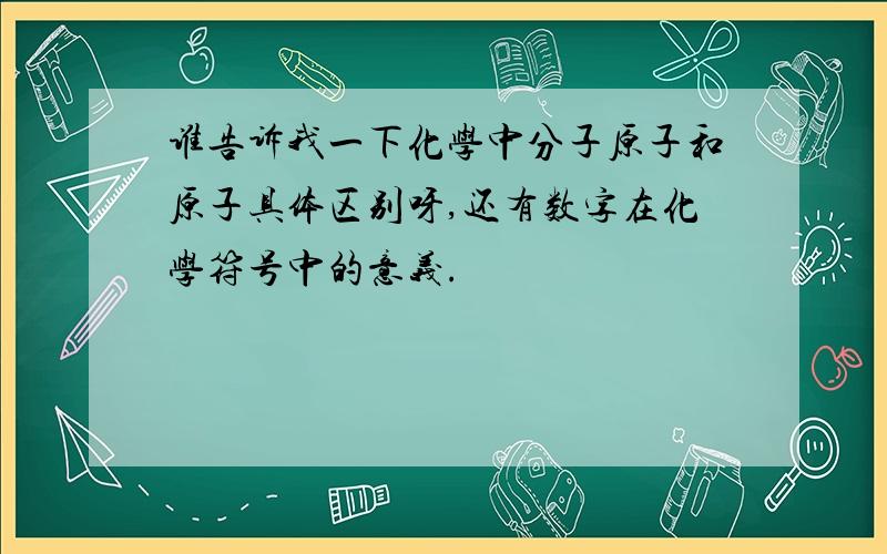 谁告诉我一下化学中分子原子和原子具体区别呀,还有数字在化学符号中的意义.