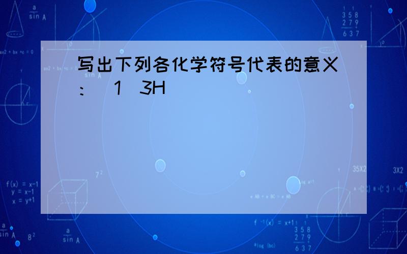 写出下列各化学符号代表的意义：（1）3H（）