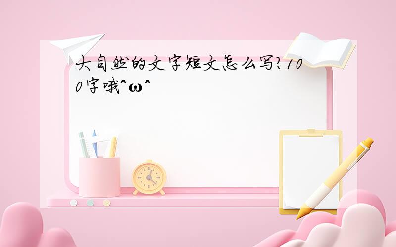 大自然的文字短文怎么写?100字哦^ω^