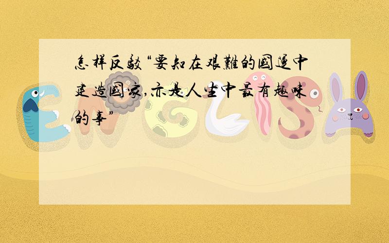 怎样反驳“要知在艰难的国运中建造国家,亦是人生中最有趣味的事”