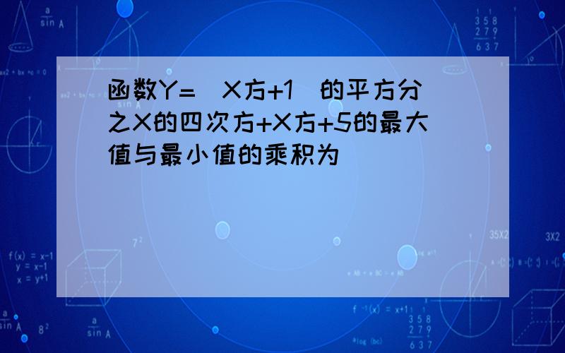 函数Y=(X方+1)的平方分之X的四次方+X方+5的最大值与最小值的乘积为