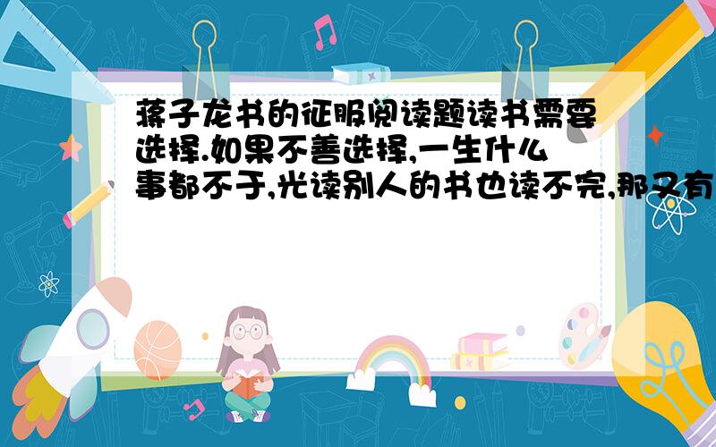 蒋子龙书的征服阅读题读书需要选择.如果不善选择,一生什么事都不于,光读别人的书也读不完,那又有什么意义呢?读——失去了意