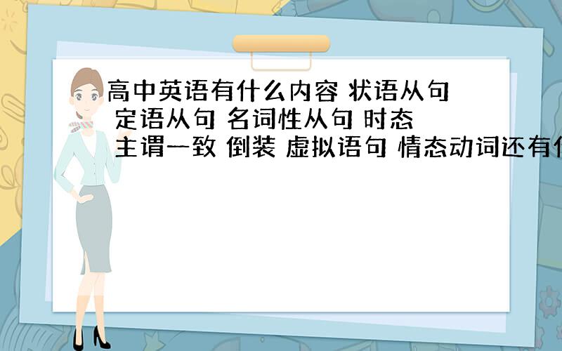 高中英语有什么内容 状语从句 定语从句 名词性从句 时态 主谓一致 倒装 虚拟语句 情态动词还有什么