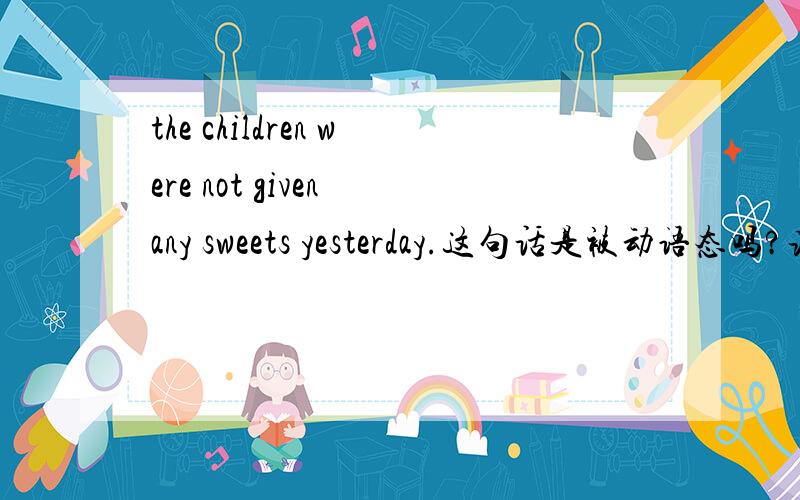 the children were not given any sweets yesterday.这句话是被动语态吗?该