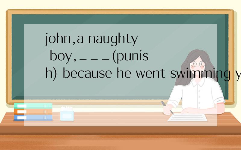 john,a naughty boy,___(punish) because he went swimming yest