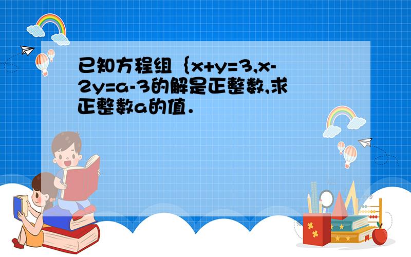 已知方程组｛x+y=3,x-2y=a-3的解是正整数,求正整数a的值．