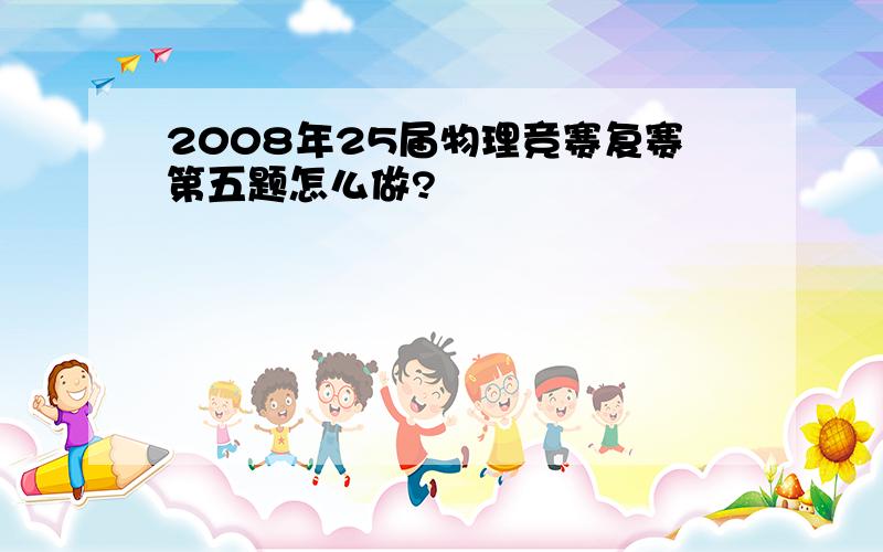 2008年25届物理竞赛复赛第五题怎么做?