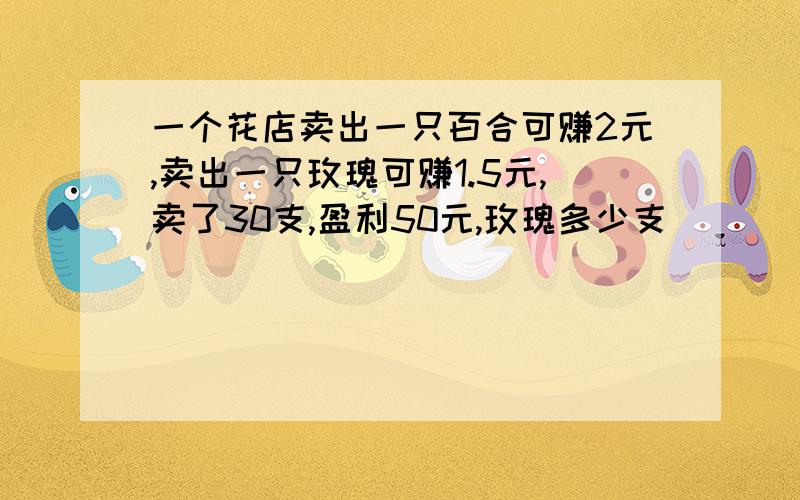 一个花店卖出一只百合可赚2元,卖出一只玫瑰可赚1.5元,卖了30支,盈利50元,玫瑰多少支