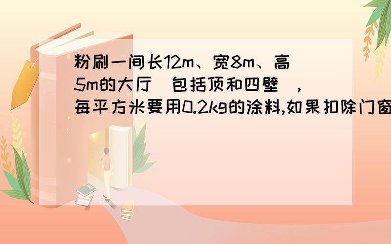 粉刷一间长12m、宽8m、高5m的大厅(包括顶和四壁）,每平方米要用0.2kg的涂料,如果扣除门窗面积30平方米,