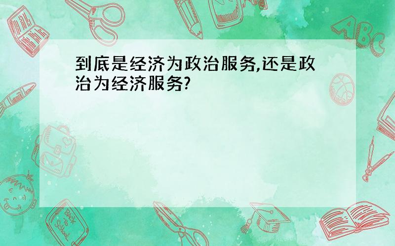 到底是经济为政治服务,还是政治为经济服务?