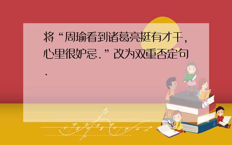 将“周瑜看到诸葛亮挺有才干,心里很妒忌.”改为双重否定句.