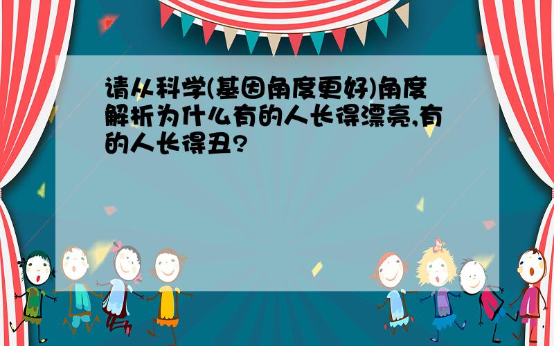 请从科学(基因角度更好)角度解析为什么有的人长得漂亮,有的人长得丑?