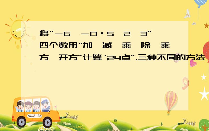 将“－6,－0·5,2,3”四个数用“加、减、乘、除、乘方、开方”计算‘24点”.三种不同的方法