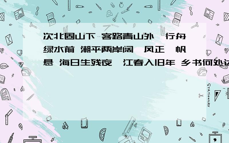 次北固山下 客路青山外,行舟绿水前 潮平两岸阔,风正一帆悬 海日生残夜,江春入旧年 乡书何处达,归