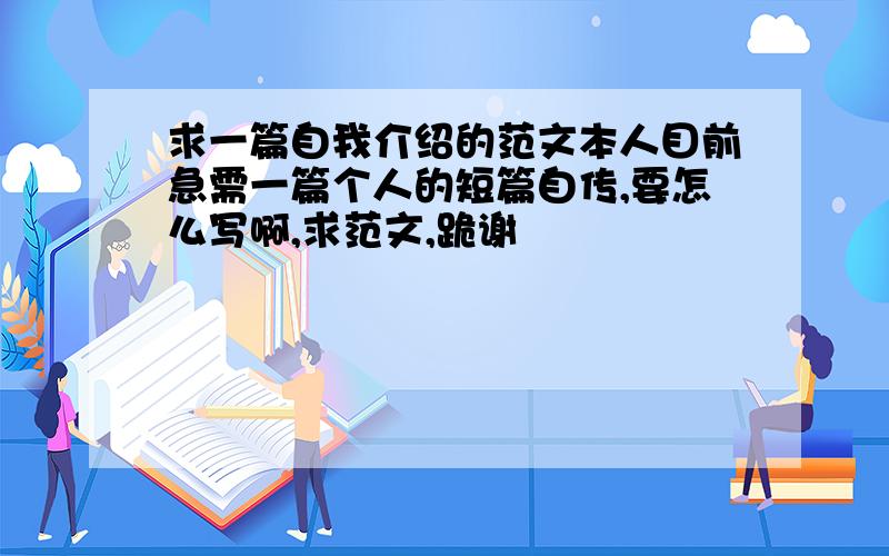 求一篇自我介绍的范文本人目前急需一篇个人的短篇自传,要怎么写啊,求范文,跪谢