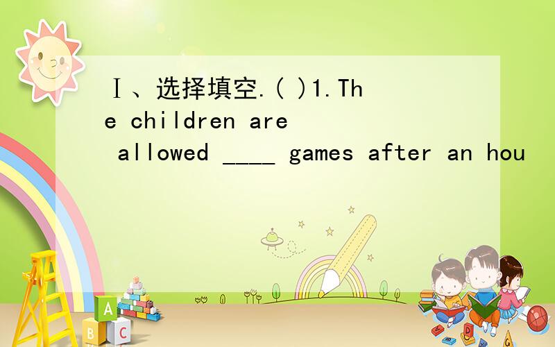 Ⅰ、选择填空.( )1.The children are allowed ____ games after an hou