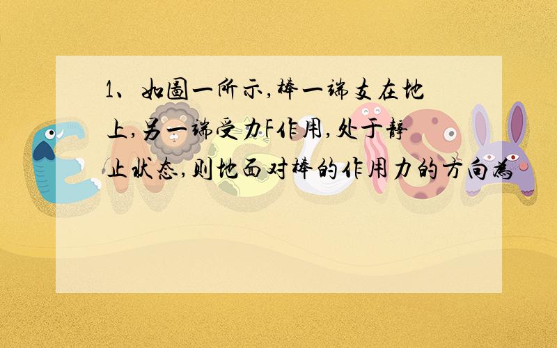 1、如图一所示,棒一端支在地上,另一端受力F作用,处于静止状态,则地面对棒的作用力的方向为