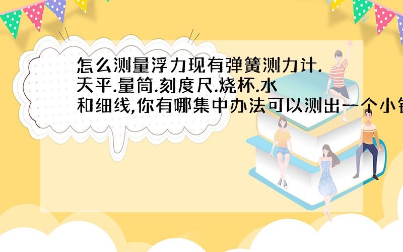 怎么测量浮力现有弹簧测力计.天平.量筒.刻度尺.烧杯.水和细线,你有哪集中办法可以测出一个小铁块浸没在水中所受到的浮力?