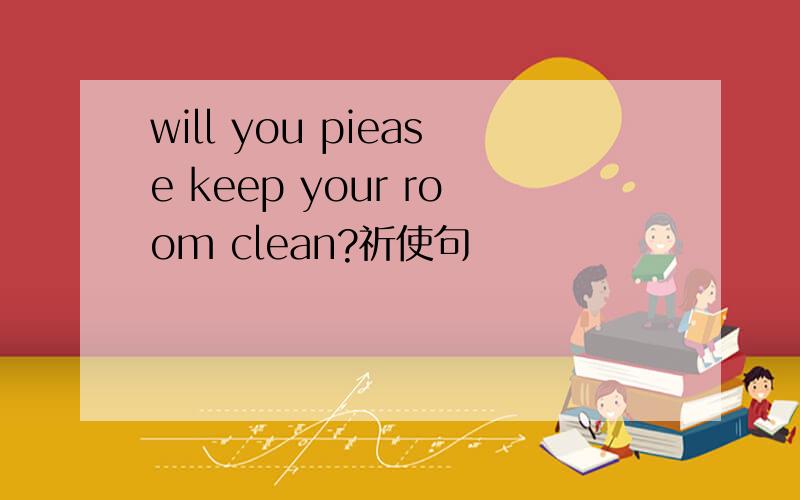 will you piease keep your room clean?祈使句