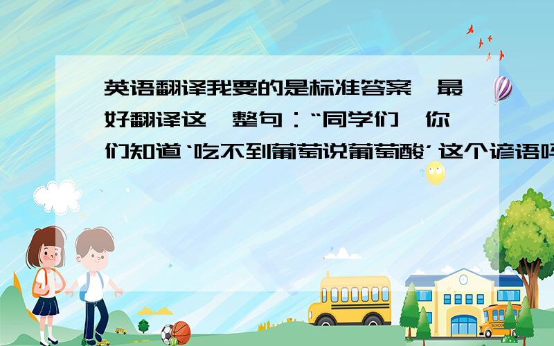 英语翻译我要的是标准答案,最好翻译这一整句：“同学们,你们知道‘吃不到葡萄说葡萄酸’这个谚语吗?”翻译这一句的人我会优先