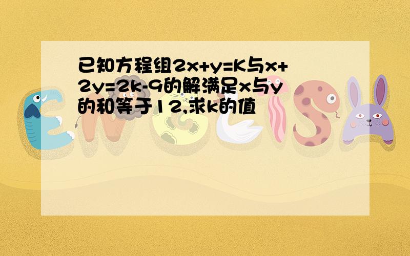 已知方程组2x+y=K与x+2y=2k-9的解满足x与y的和等于12,求k的值