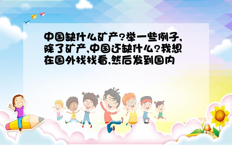 中国缺什么矿产?举一些例子,除了矿产,中国还缺什么?我想在国外找找看,然后发到国内