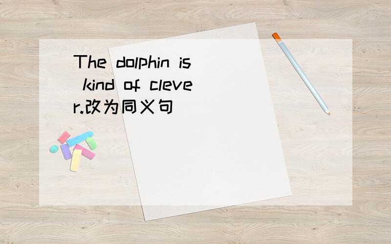 The dolphin is kind of clever.改为同义句