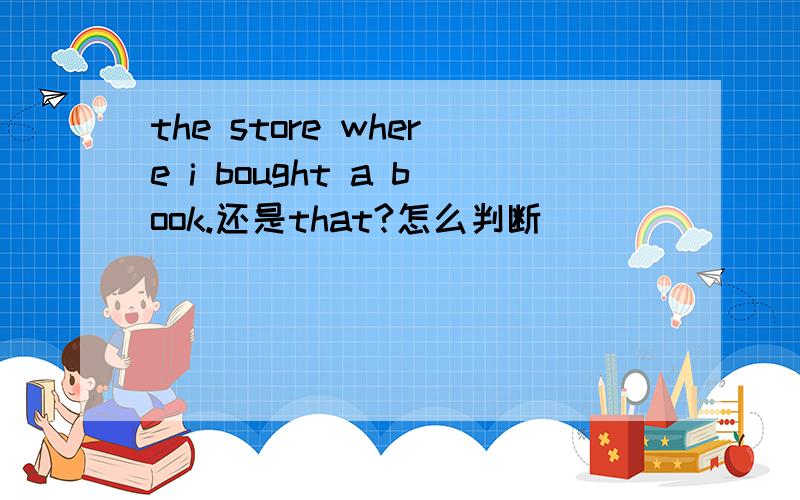 the store where i bought a book.还是that?怎么判断