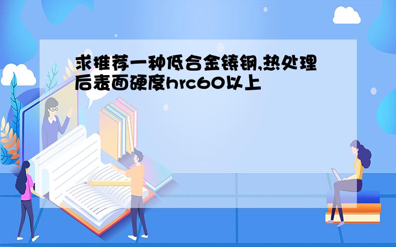 求推荐一种低合金铸钢,热处理后表面硬度hrc60以上