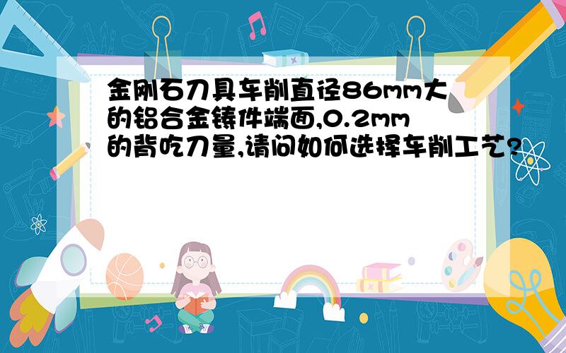 金刚石刀具车削直径86mm大的铝合金铸件端面,0.2mm的背吃刀量,请问如何选择车削工艺?