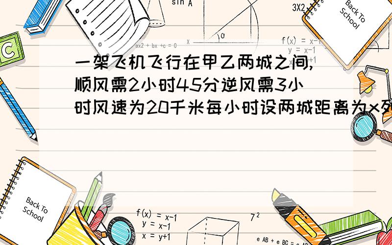 一架飞机飞行在甲乙两城之间,顺风需2小时45分逆风需3小时风速为20千米每小时设两城距离为x列方程为?