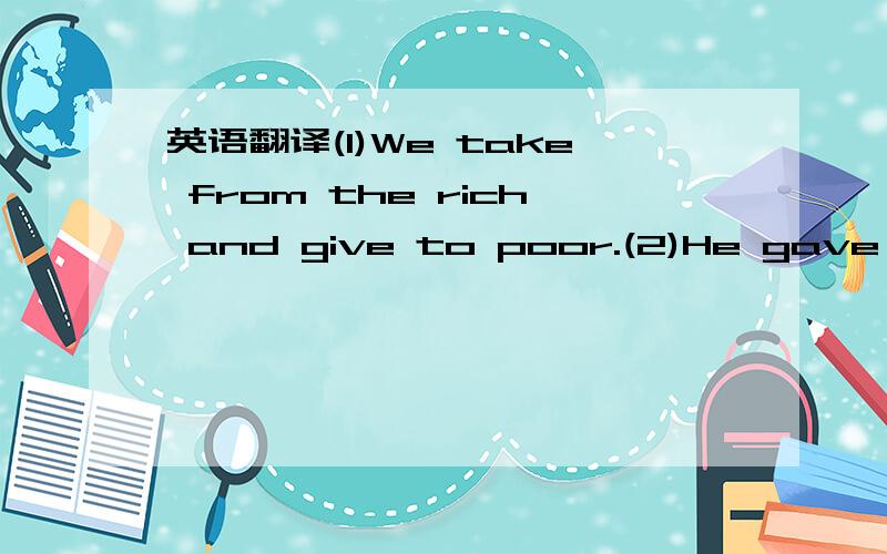 英语翻译(1)We take from the rich and give to poor.(2)He gave stu