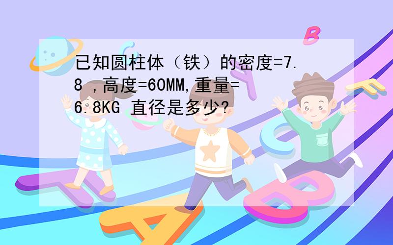 已知圆柱体（铁）的密度=7.8 ,高度=60MM,重量=6.8KG 直径是多少?