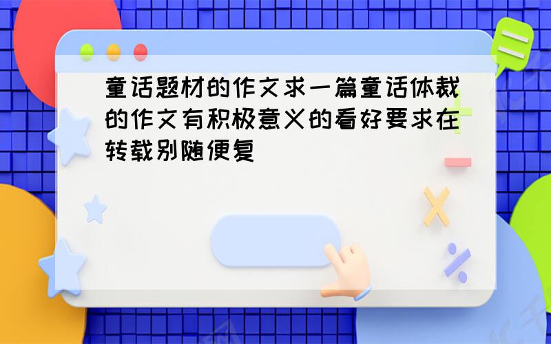 童话题材的作文求一篇童话体裁的作文有积极意义的看好要求在转载别随便复