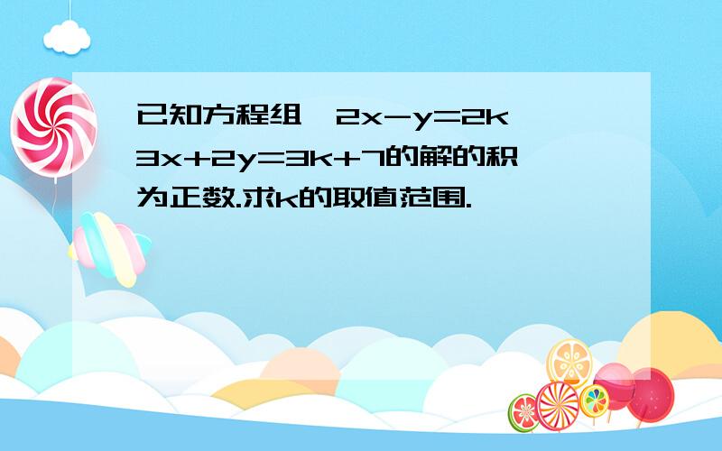 已知方程组{2x-y=2k,3x+2y=3k+7的解的积为正数.求k的取值范围.