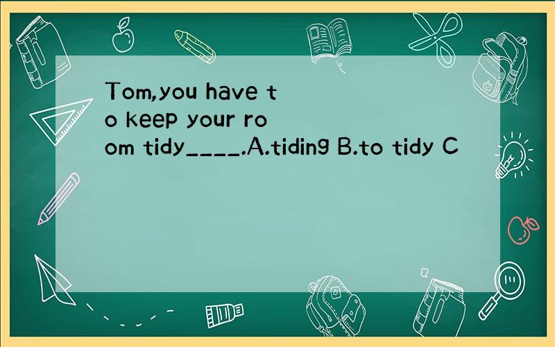 Tom,you have to keep your room tidy____.A.tiding B.to tidy C