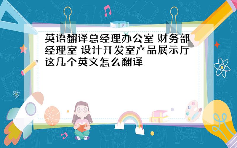 英语翻译总经理办公室 财务部经理室 设计开发室产品展示厅这几个英文怎么翻译