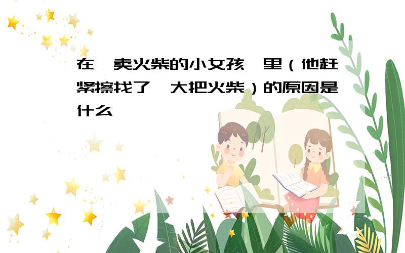 在《卖火柴的小女孩》里（他赶紧擦找了一大把火柴）的原因是什么