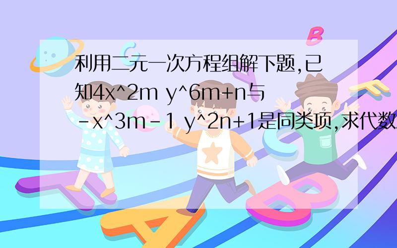 利用二元一次方程组解下题,已知4x^2m y^6m+n与-x^3m-1 y^2n+1是同类项,求代数式3m-4n的值