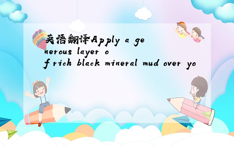 英语翻译Apply a generous layer of rich black mineral mud over yo