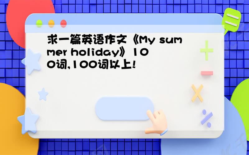 求一篇英语作文《My summer holiday》100词,100词以上!