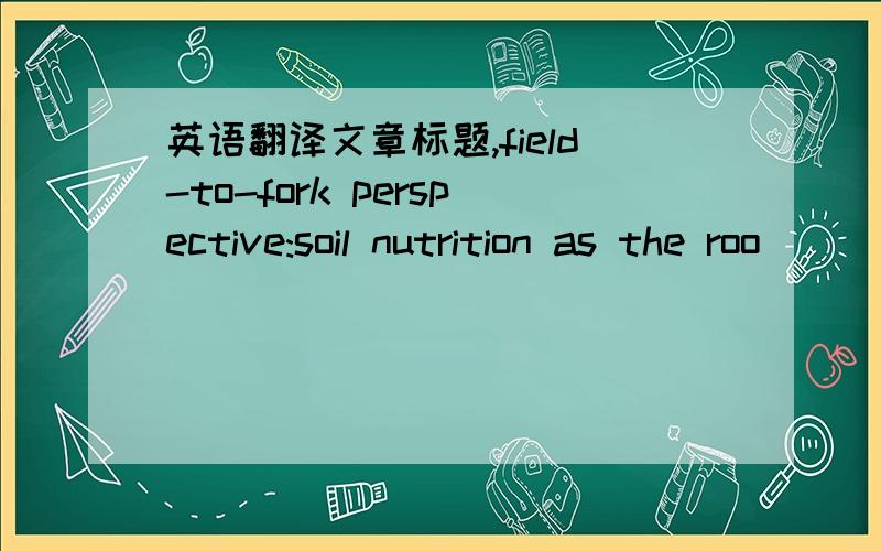 英语翻译文章标题,field-to-fork perspective:soil nutrition as the roo