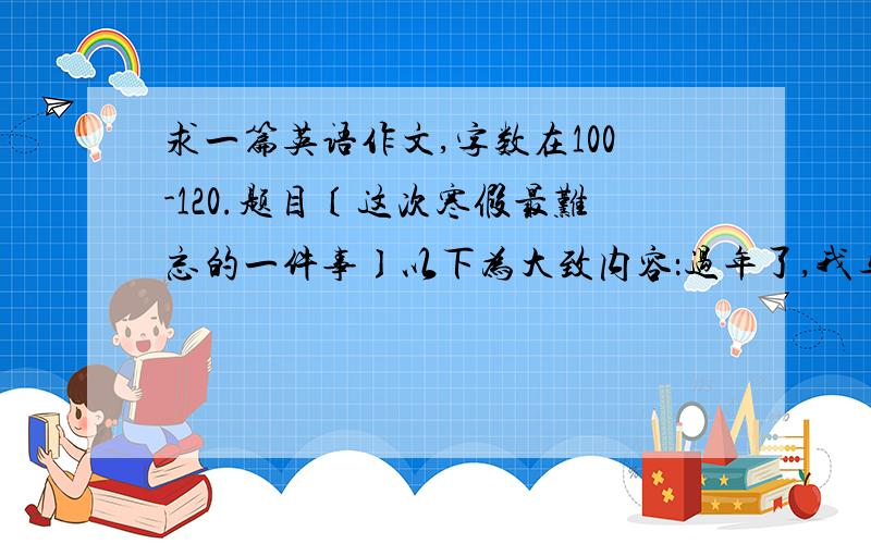 求一篇英语作文,字数在100-120.题目〔这次寒假最难忘的一件事〕以下为大致内容：过年了,我与父母去旅游,在海南玩得很