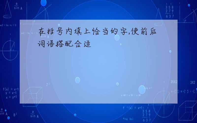 在括号内填上恰当的字,使前后词语搭配合适