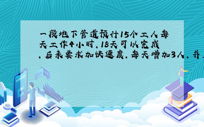 一段地下管道预计15个工人每天工作4小时,18天可以完成,后来要求加快速度,每天增加3人,并且每天工作时间增加1小时,那