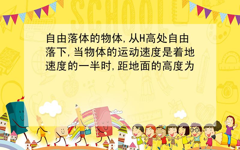 自由落体的物体,从H高处自由落下,当物体的运动速度是着地速度的一半时,距地面的高度为